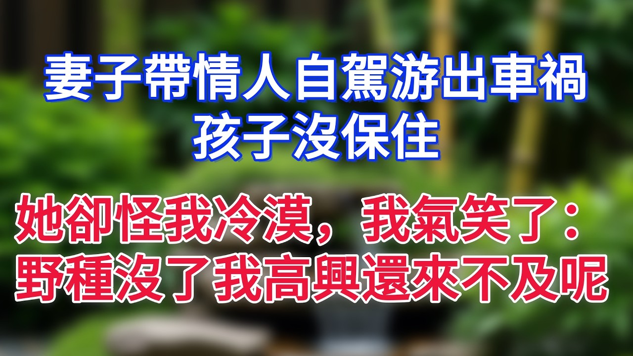 妻子帶情人自駕游出車禍，孩子沒保住，她卻怪我冷漠，我氣笑了：野種沒了我高興還來不及呢