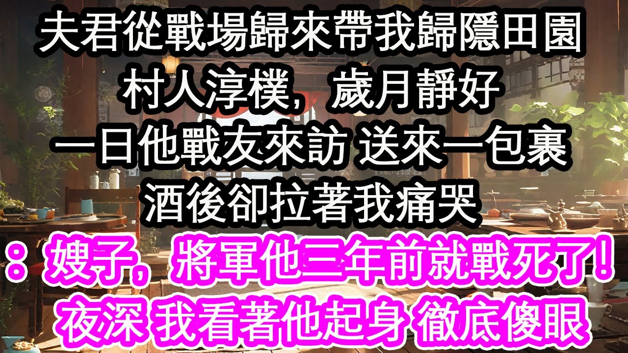夫君從戰場歸來帶我歸隱田園村人淳樸，歲月靜好一日他戰友來訪 送來一包裹酒後卻拉著我痛哭：嫂子，將軍他三年前就戰死了！夜深 我看著他起身 徹底傻眼【花開】【愛情】【生活】