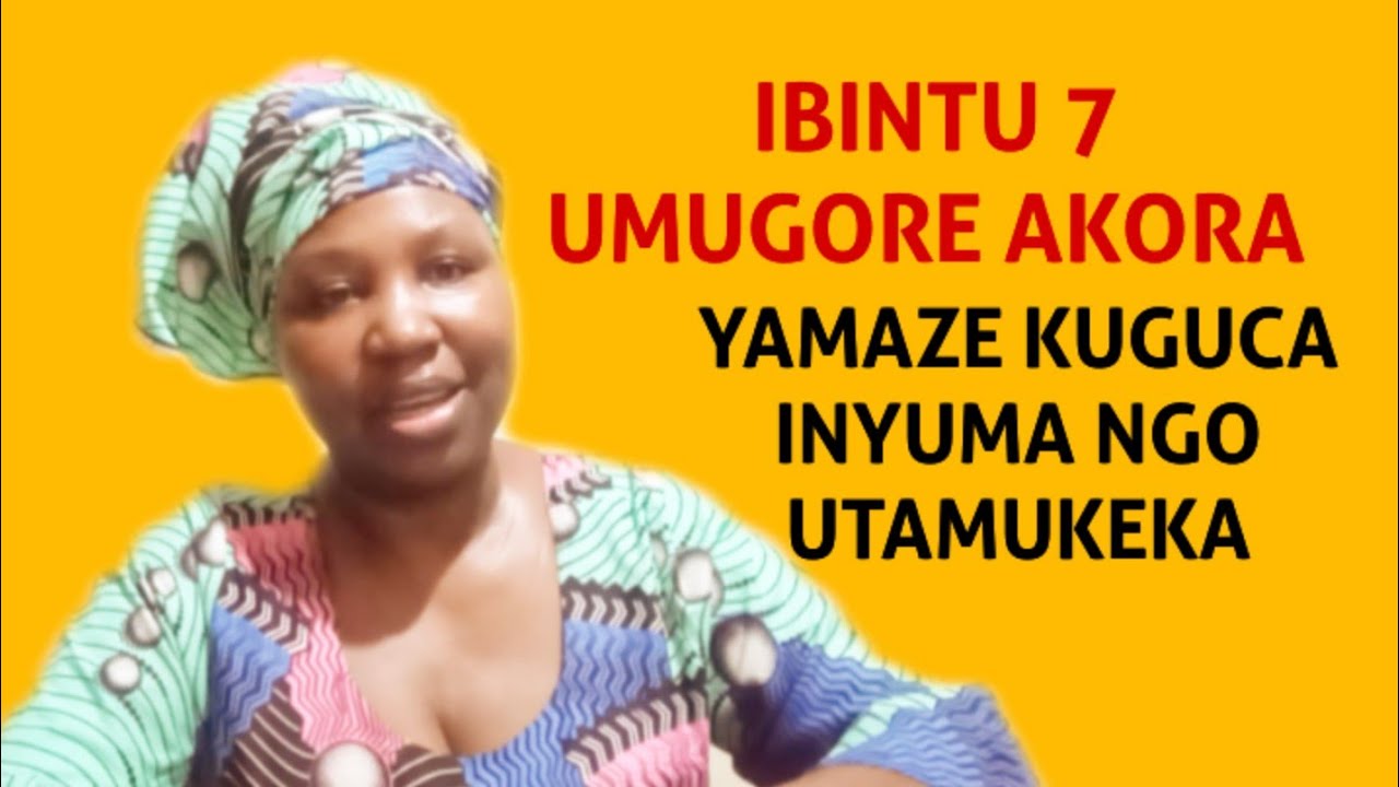 IBINTU 7 UMUGORE AKORA YAMAZE KUGUCA INYUMA || ABAGABO BEZA NTIBAJYA BARABUKWA
