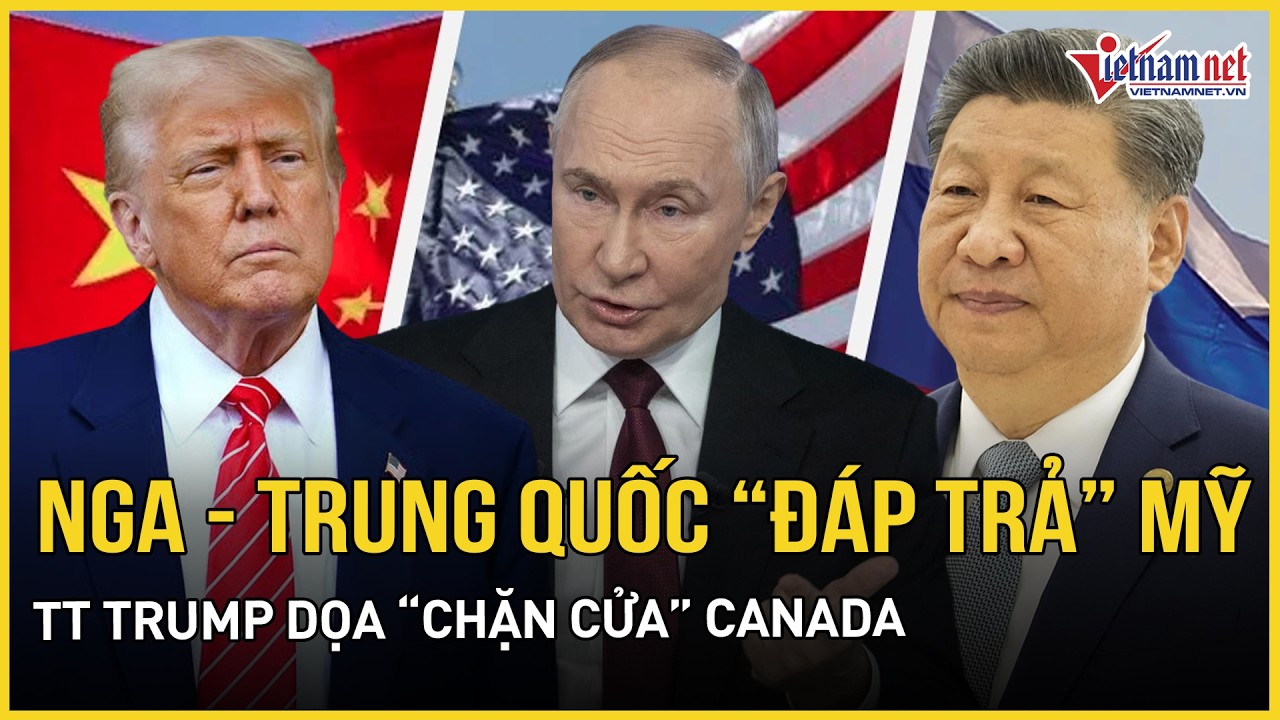 Nga - Trung Quốc “đáp trả” tuyên bố từ Mỹ, TT Trump dọa “chặn cửa” cầu nối với Canada | VietNamNet