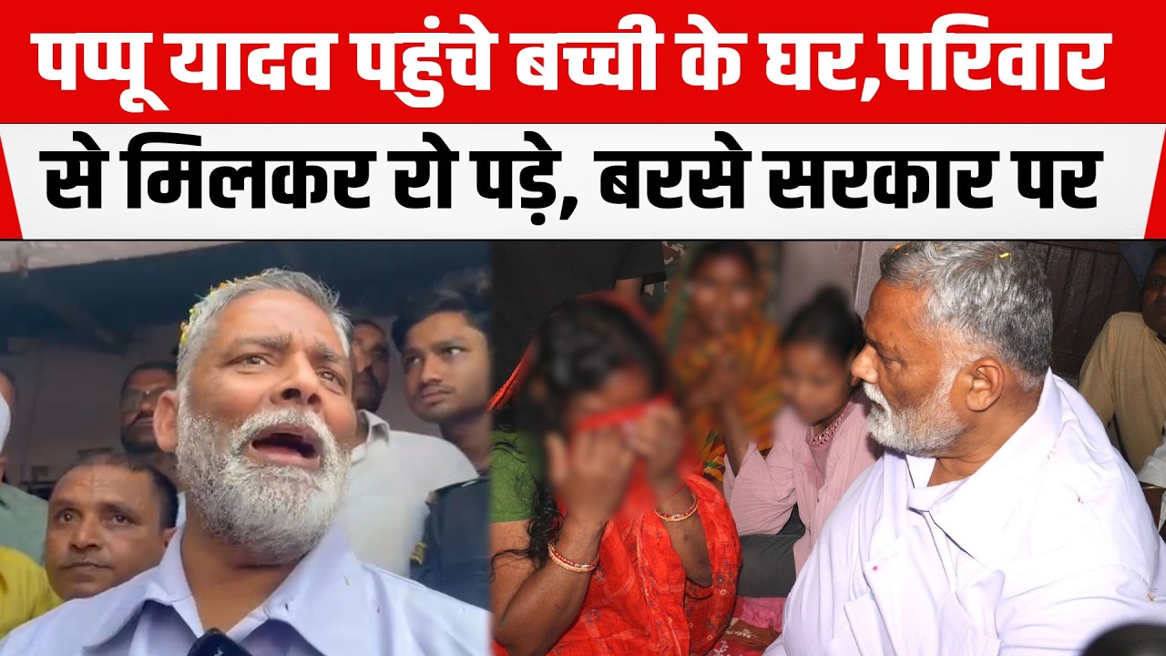 Pappu Yadav पहुंच गये बच्ची के घर Supaul,घर वालों से मिल रो पड़े, बरसे सरकार पर