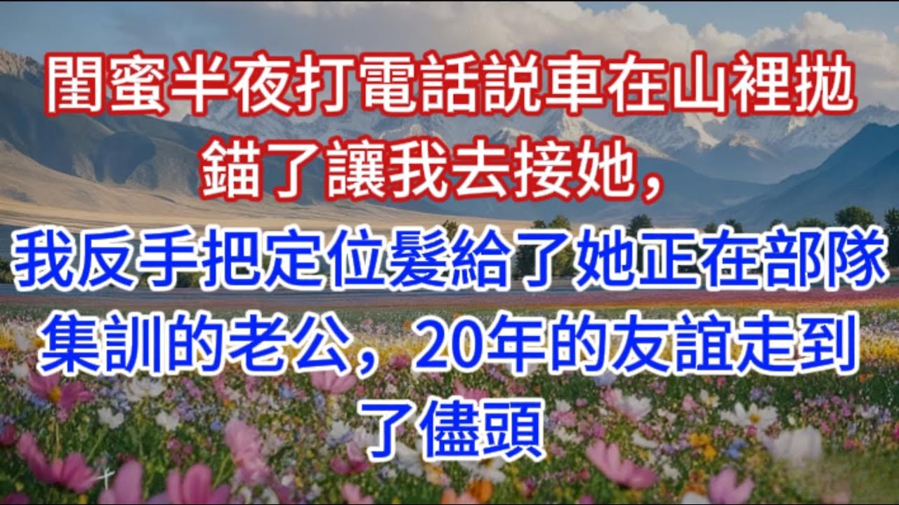 閨蜜半夜打電話説車在山裡拋錨了讓我去接她，我反手把定位髮給了她正在部隊集訓的老公，20年的友誼走到了儘頭