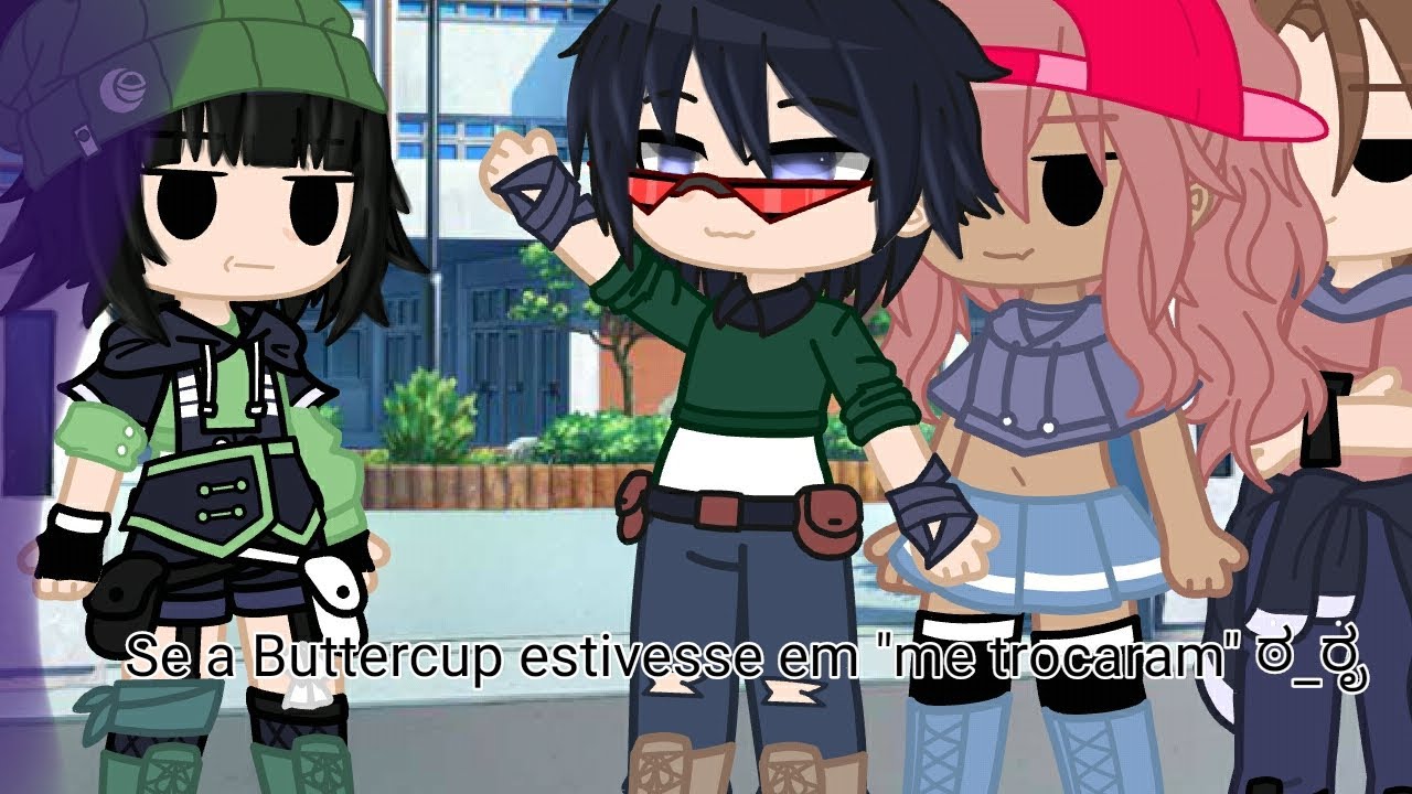 Se a Buttercup estivesse em "me trocaram" ಠ_ರೃ