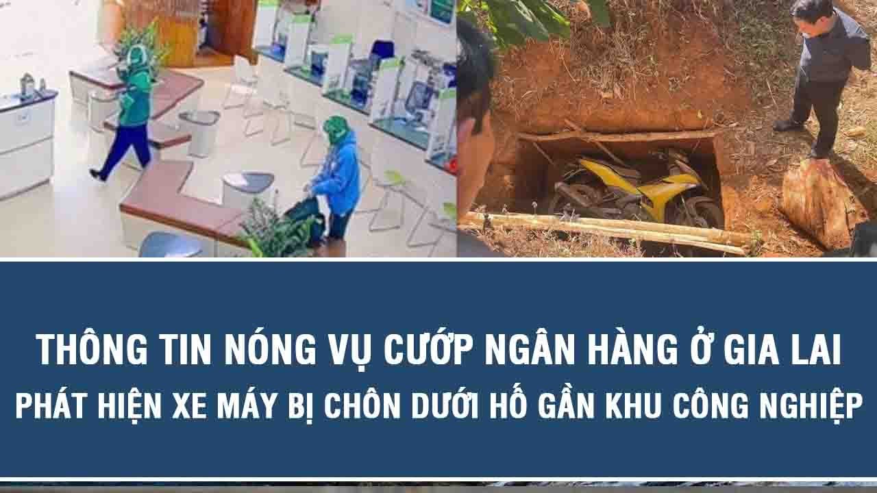Thông tin nóng vụ cướp ngân hàng ở Gia Lai: Phát hiện xe máy bị chôn dưới hố gần khu công nghiệp