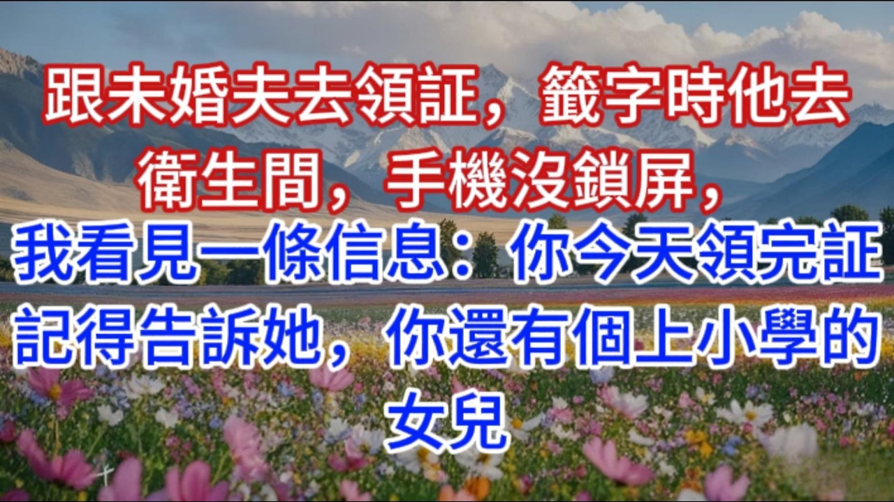 跟未婚夫去領証，籤字時他去衛生間，手機沒鎖屏，我看見一條信息：你今天領完証記得告訴她，你還有個上小學的女兒