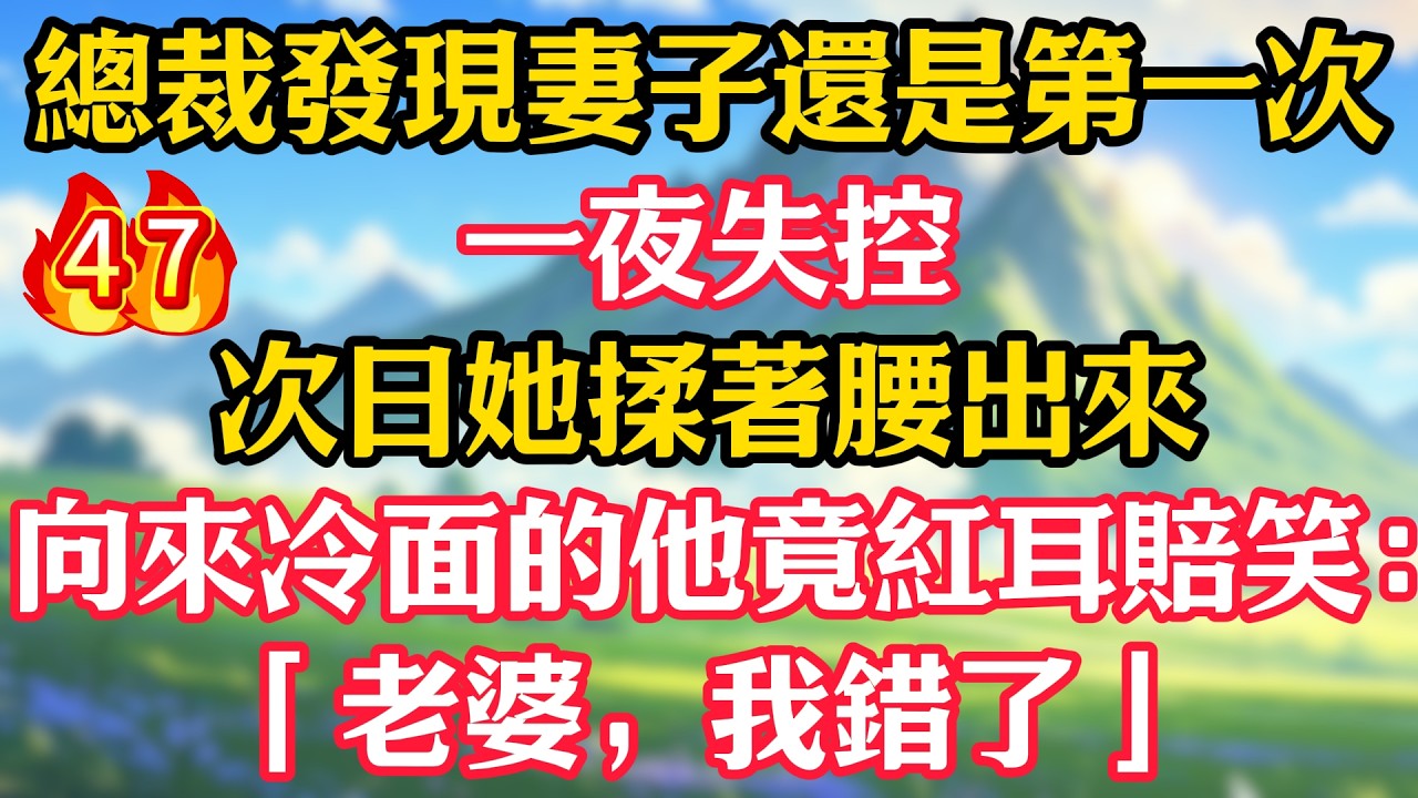 【第47集】總裁發現妻子還是第一次，一夜失控！次日她揉著腰出來，向來冷面的他竟紅耳賠笑：「老婆，我錯了」