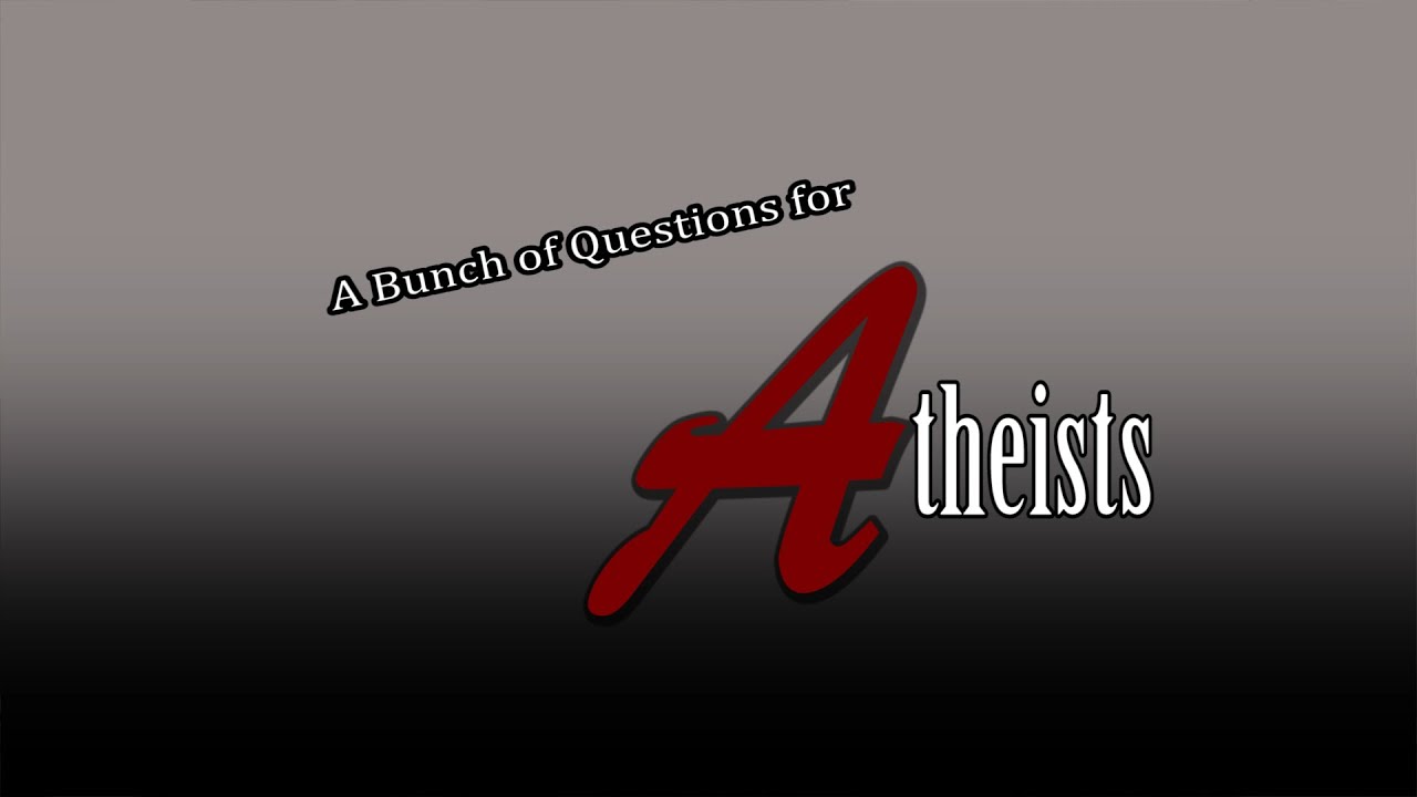 A Bunch of Questions for Atheists