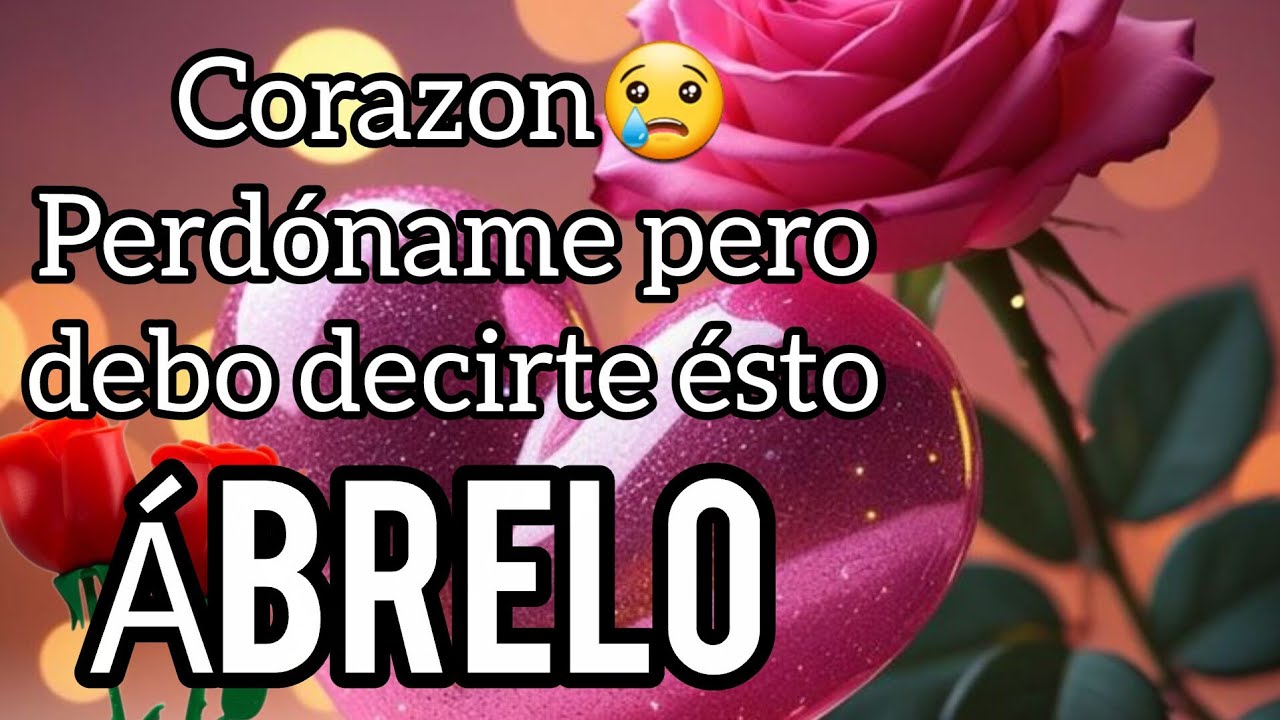 Corazon😢 Perdóname pero debo decirte ésto querida por favor escuchalo mi reina  Abrelo