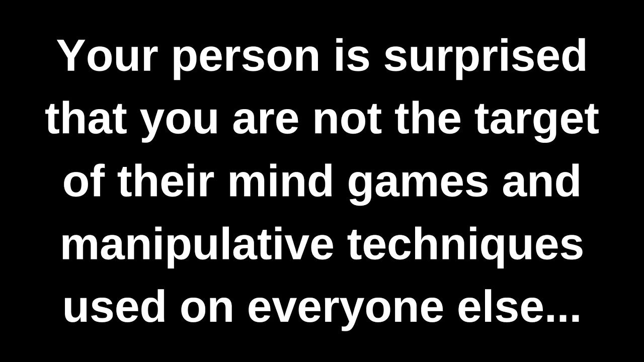 Your person is surprised that you are not the target of their mind games and manipulative...