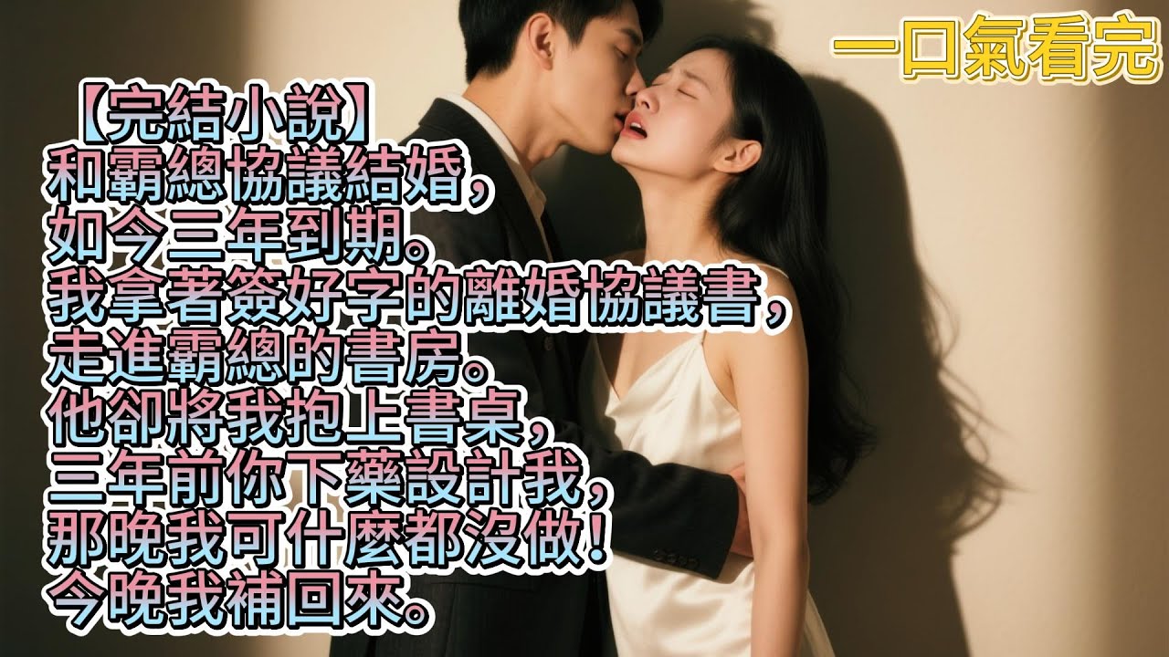 【完結小說】和霸總協議結婚，如今三年到期。我拿著簽好字的離婚協議書，走進霸總的書房。他卻將我抱上書桌#一口气看完 #小说 #有聲書