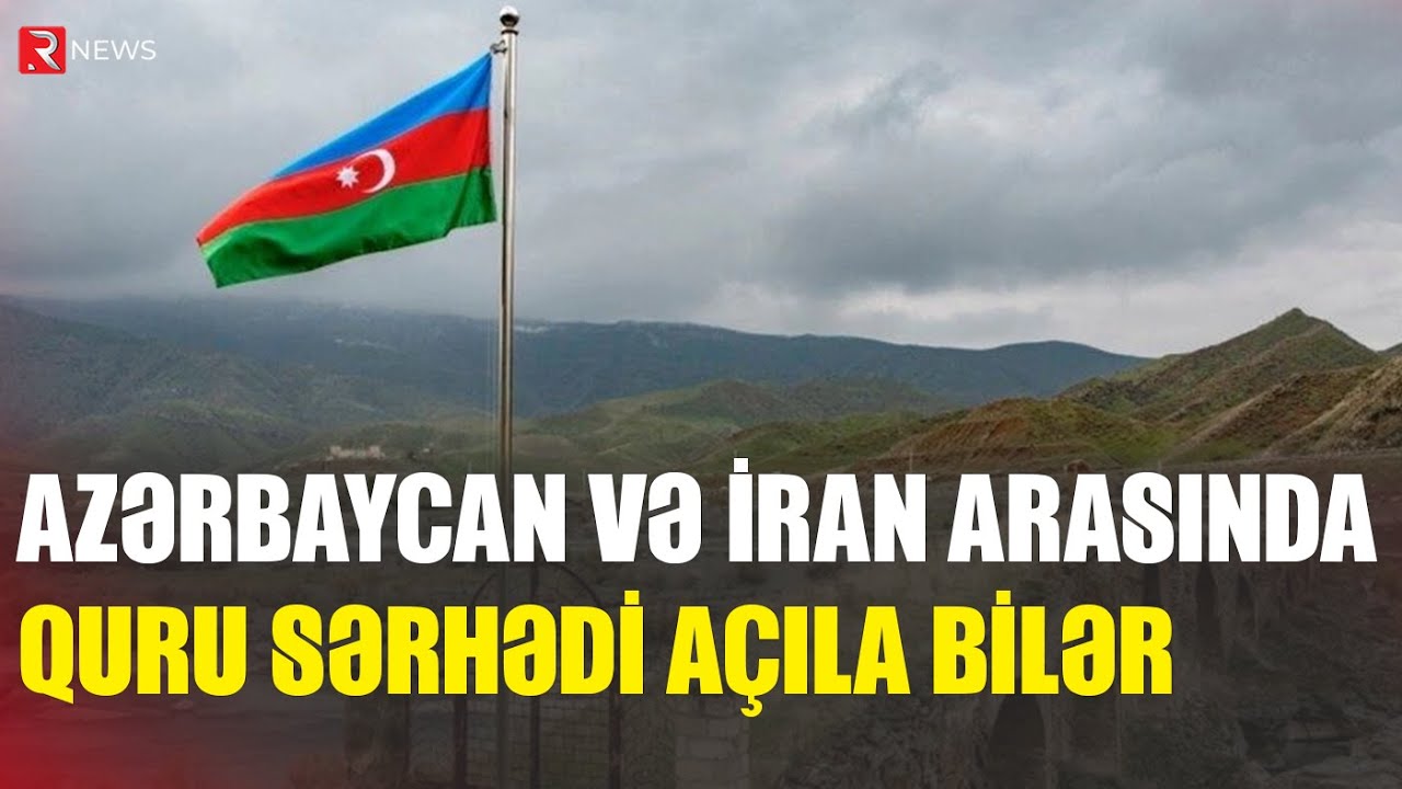 Azərbaycan və İran arasında quru sərhədi açıla bilər - RTV