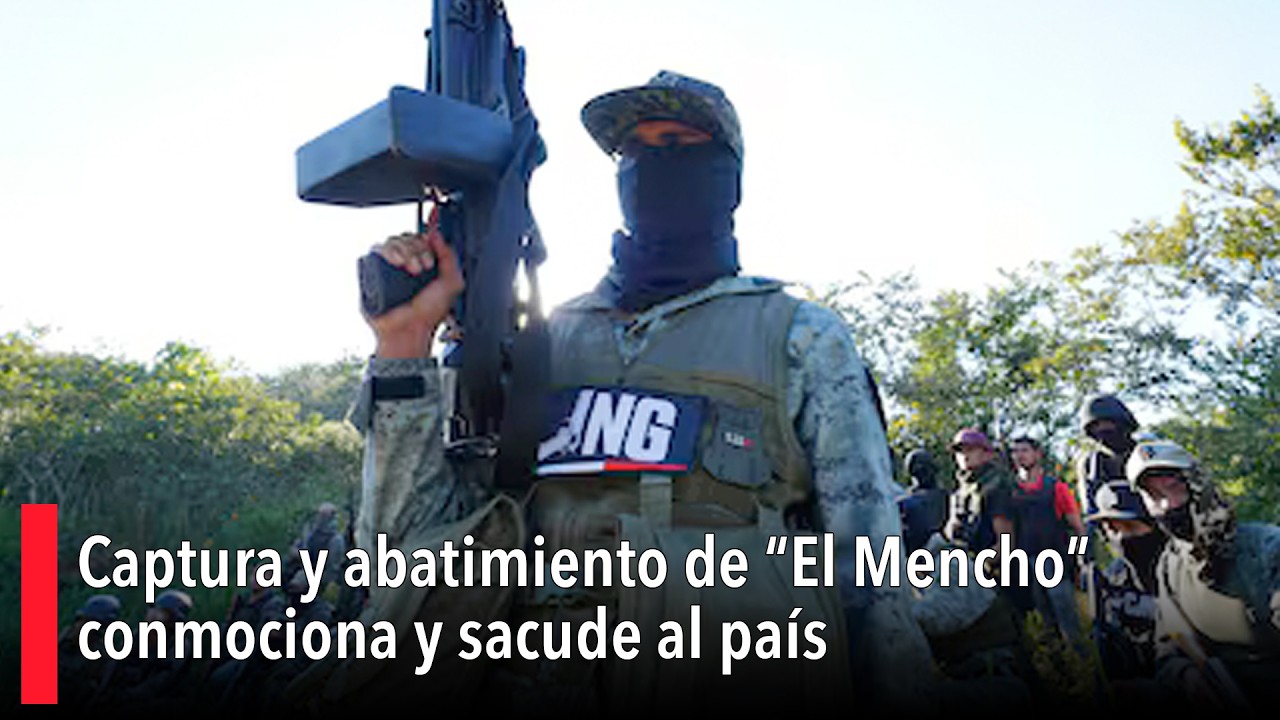 Captura y abatimiento de “El Mencho” conmociona y sacude al país