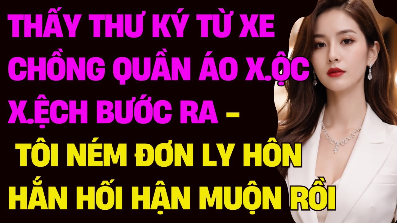 Thấy thư ký từ xe chồng quần áo x/ộc x/ệch bước ra - TÔI N.ÉM ĐƠN LY HÔN HẮN HỐI HẬN MUỘN RỒI