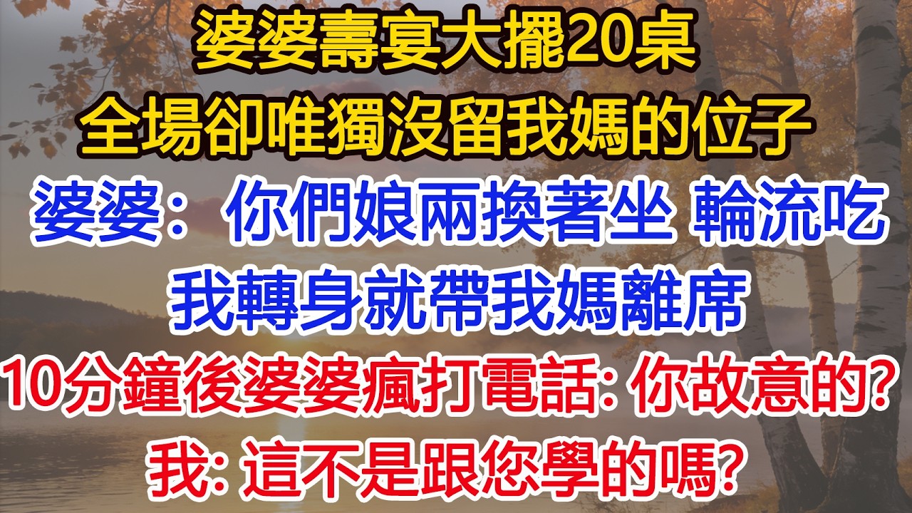婆婆壽宴大擺20桌，全場卻唯獨沒留我媽的位子，婆婆故意說：“你們娘兩換著坐，輪流吃。”，我轉身帶我媽離席，10分鐘後婆婆瘋打電話：你故意的？我：這不是跟您學的嗎？#為人處世#情感故事
