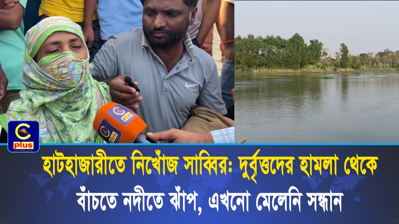 হাটহাজারীতে নিখোঁজ সাব্বির : দুর্বৃত্তদের হামলা থেকে বাঁচতে নদীতে ঝাঁপ এখনো মেলেনি সন্ধান | Cplus