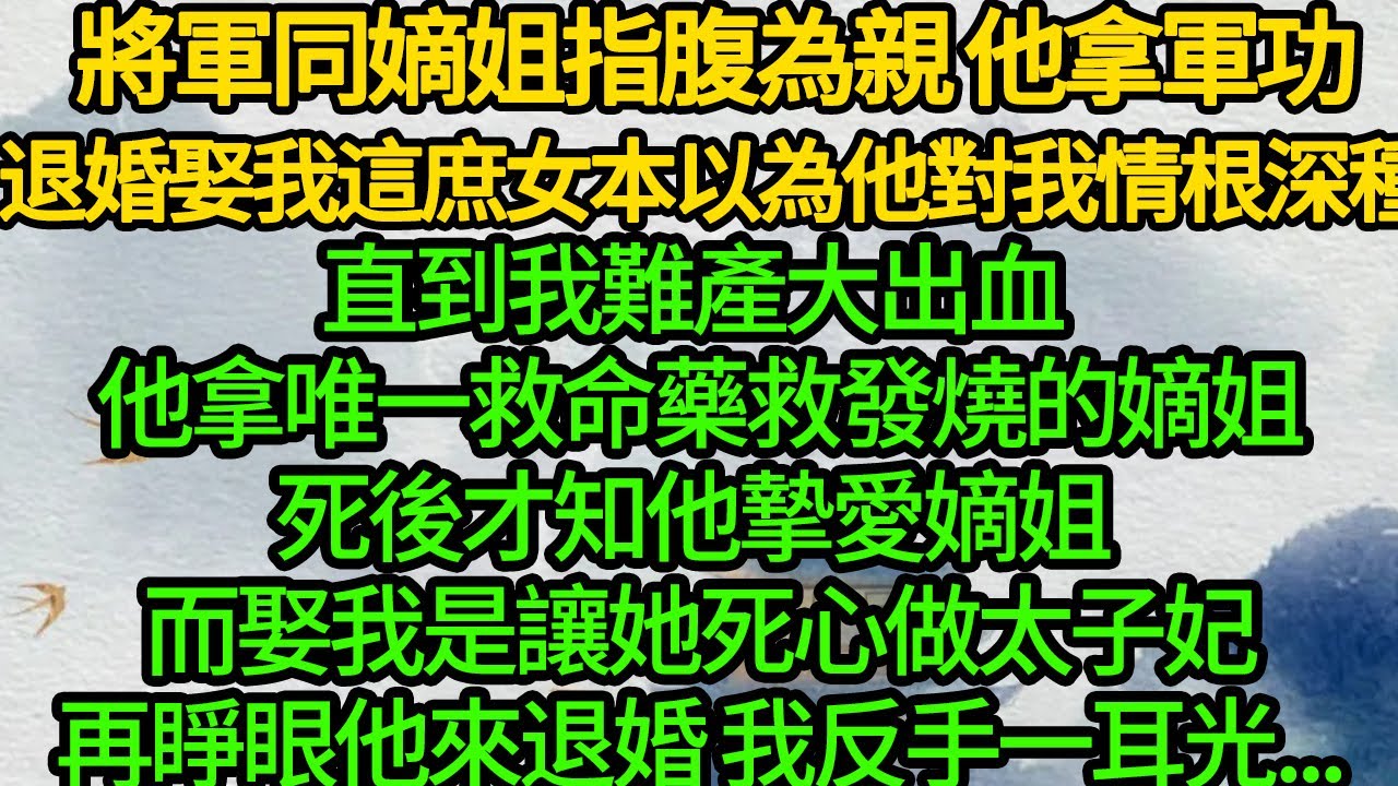 將軍同嫡姐指腹為親 他拿軍功退婚娶我這庶女，本以為他對我情根深種，直到我難產大出血 他拿唯一救命藥救發燒的嫡姐，死後才知他摯愛嫡姐 而娶我是讓她死心做太子妃，再睜眼他來退婚 我反手一耳光...