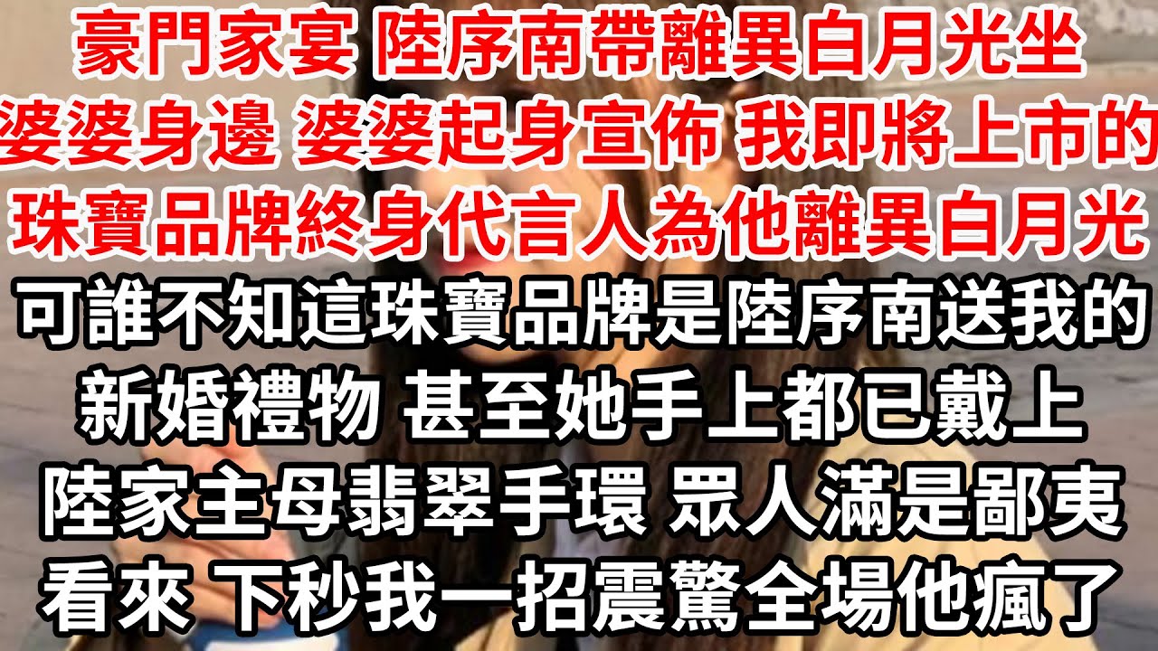 豪門家宴 陸序南帶離異白月光坐婆婆身邊，婆婆起身宣佈 我即將上市珠寶品牌終身代言人為他離異白月光，可誰不知這珠寶品牌是陸序南送我的新婚禮物，甚至她手上都戴上陸家主母翡翠手環，眾人滿是鄙夷看向我