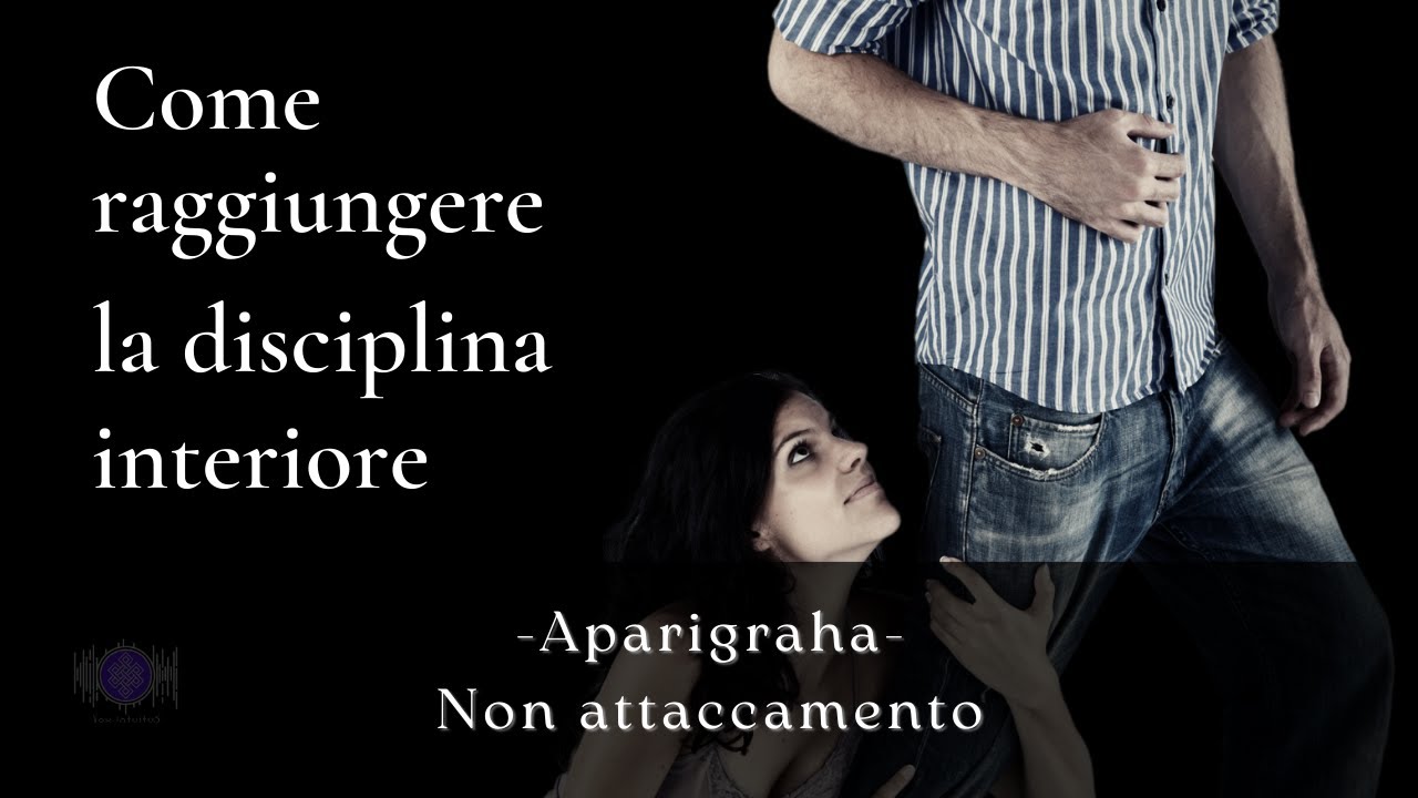 Virt&ugrave; 5, Aparigraha - Non attaccamento - Come raggiungere la disciplina interiore