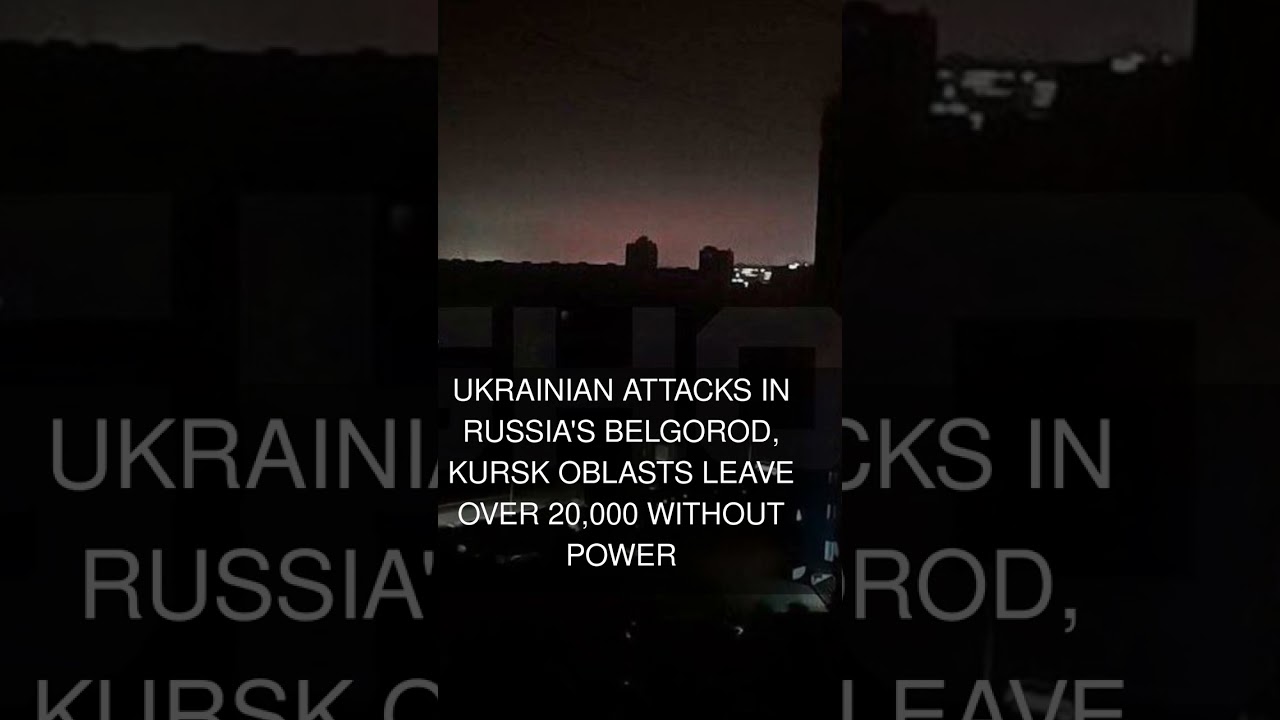Ukrainian attacks in Russia's Belgorod Kursk oblasts leave over 20000 without power