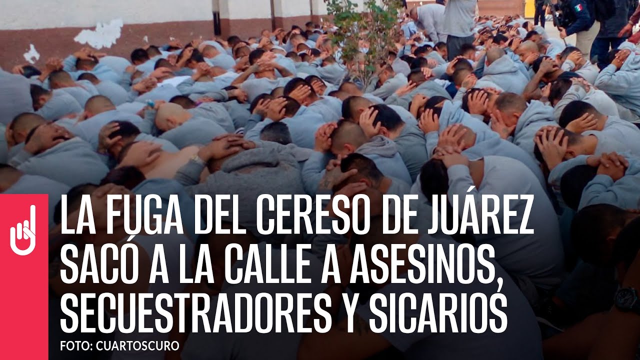 La fuga del Cereso de Juárez sacó asesinos, secuestradores y sicarios del encierro