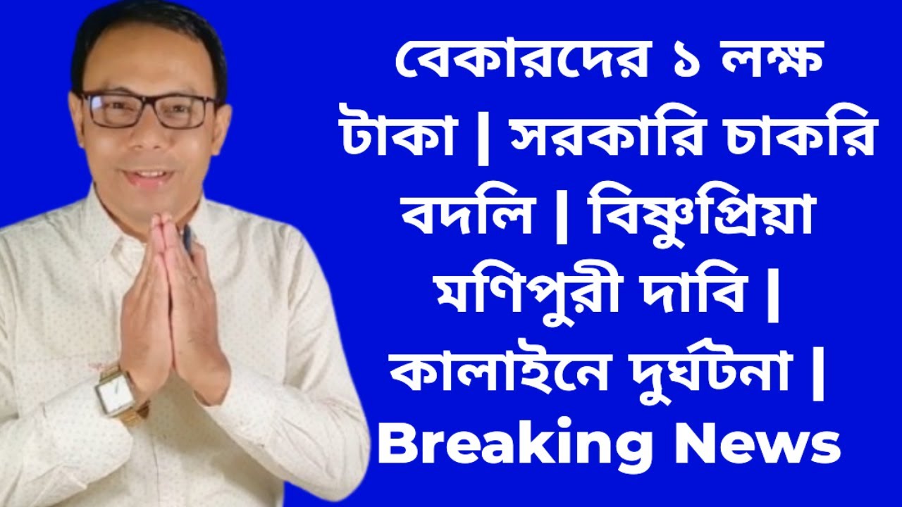 বেকারদের ১ লক্ষ টাকা | সরকারি চাকরি বদলি | বিষ্ণুপ্রিয়া মণিপুরী দাবি | কালাইনে দুর্ঘটনা | News