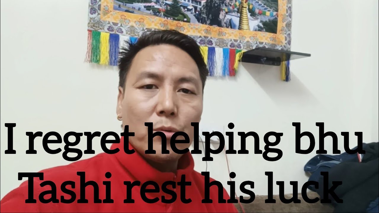 I regret helping bhu Tashi 
