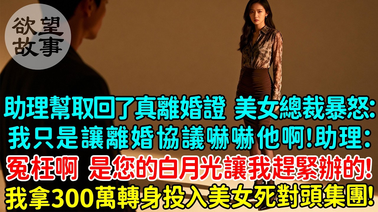 見助理幫忙取回了真的離婚證，冷艷美女總裁前妻暴怒：我只是讓離婚協議嚇嚇他啊！助理：冤枉啊 是您的白月光讓我趕緊辦的！我拿著300萬轉身投入美女死對頭集團！前妻後悔哭了！