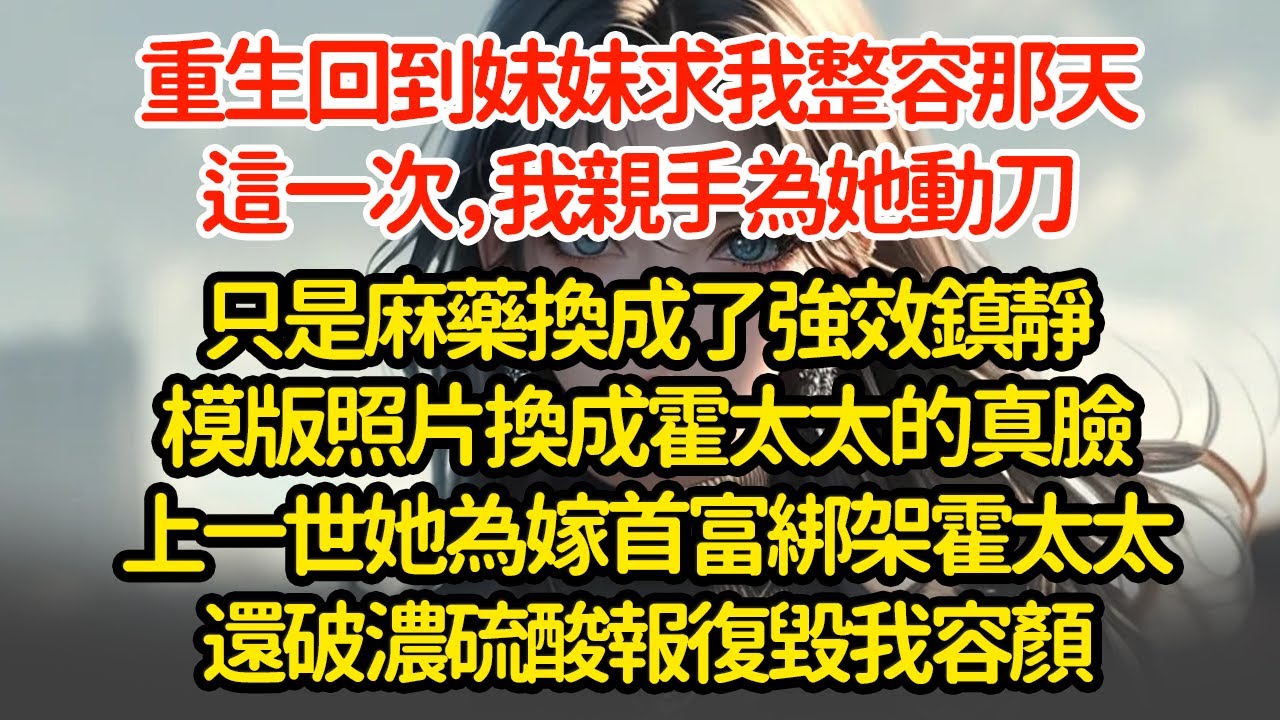 重生回到妹妹求我整容那天這一次，我親手為她動刀只是麻藥換成了強效鎮靜模版照片換成霍太太的真臉上一世她為嫁首富綁架霍太太還破濃硫酸報復毀我容顏