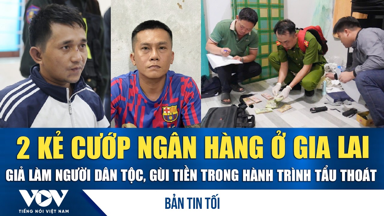 Bản tin tối 6/2: Hai kẻ cướp ngân hàng ở Gia Lai giả người dân tộc, gùi tiền trốn chạy