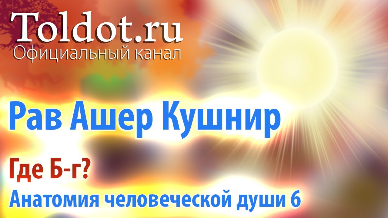 [6 часть] Где Б-г? Анатомия человеческой души. Рав Ашер Кушнир.