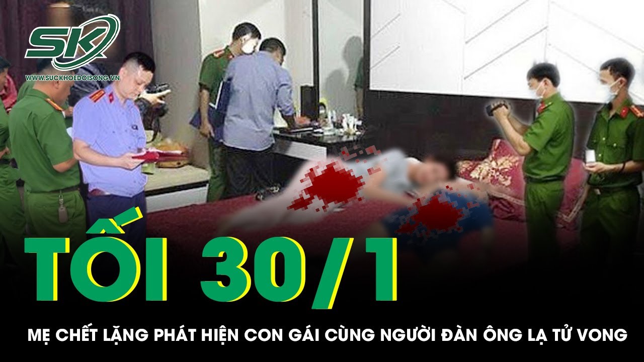 Tối 30/1: Mẹ chết lặng phát hiện con gái và người đàn ông lạ tử vong bất thường ở căn nhà khóa trái