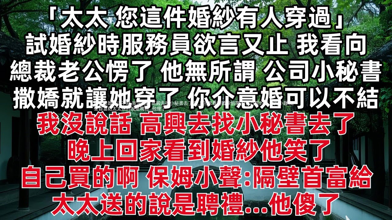 「太太 您這件婚紗有人穿過」試婚紗時服務員欲言又止 我看向總裁老公愣了 他無所謂:公司小秘書撒嬌就讓她穿了 你介意婚可以不結 我沒說話 高興去找小秘書去了 晚上回家看到婚紗他笑了:自己買的啊 保姆小聲