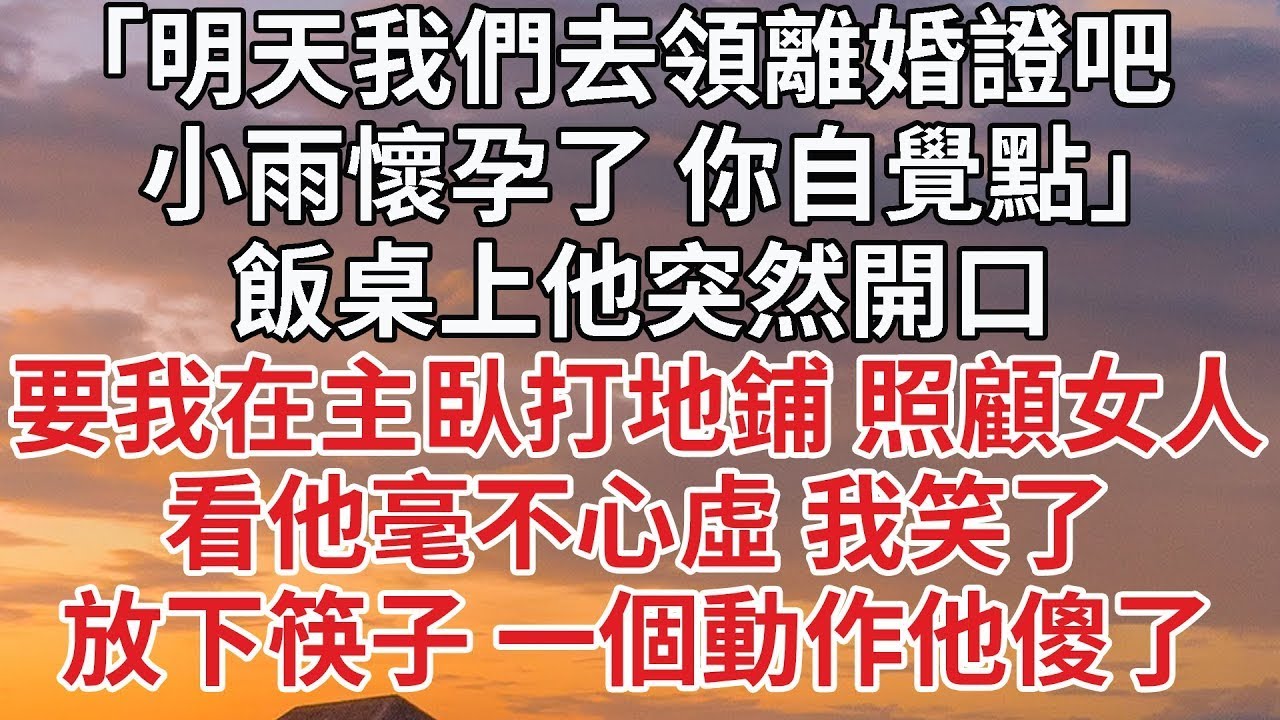【完結】「明天我們去領離婚證吧,小雨懷孕了 你自覺點」飯桌上他突然開口，要我在主臥打地鋪 照顧女人，看他毫不心虛 我笑了，放下筷子 一個動作他傻了#婚姻 #情感