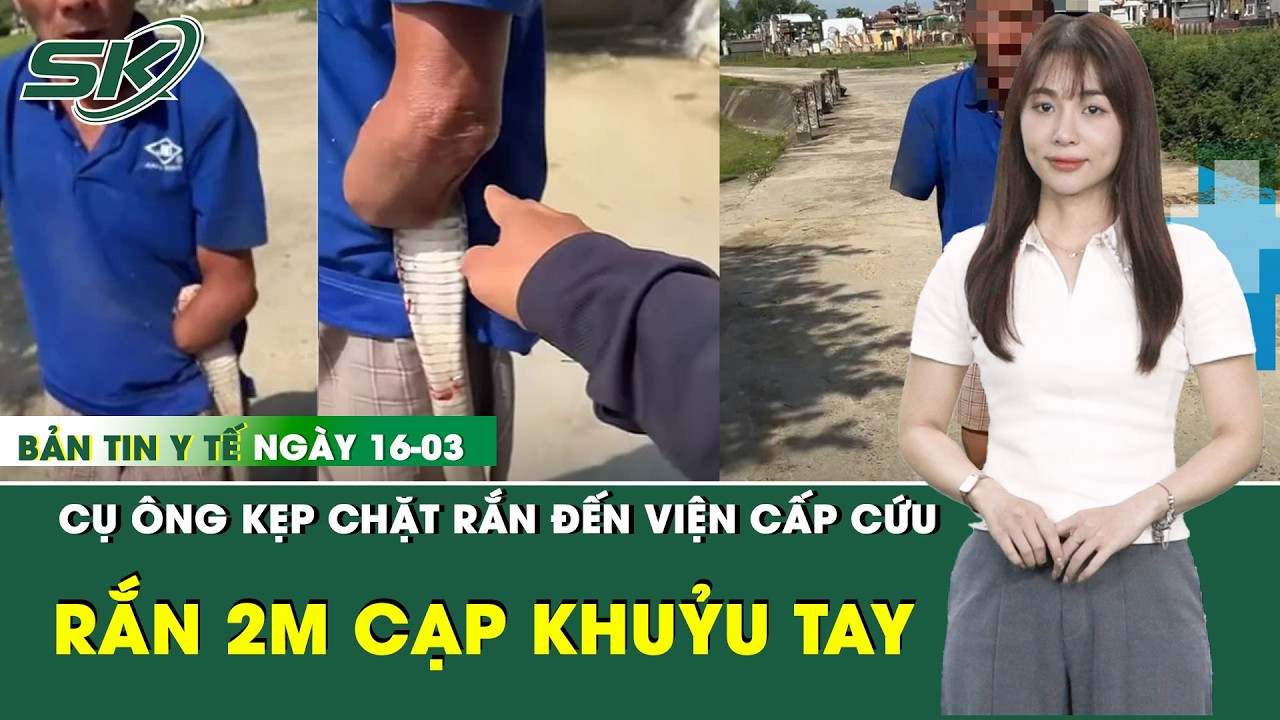 Bản Tin Y Tế 16/3: Cụ ông 79 tuổi đi cấp cứu với con rắn 2m cắn chặt vào khuỷu tay | SKĐS
