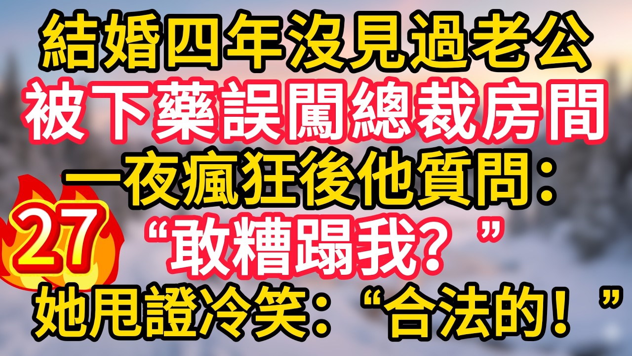 第27集：結婚四年沒見過老公，被下藥誤闖總裁房間，一夜瘋狂後他質問：“敢糟蹋我？”她甩證冷笑：“合法的！”
