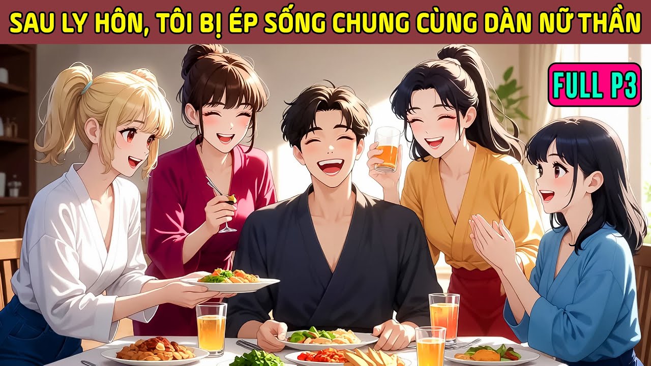 Sau Ly Hôn, Tôi Bị Ép Sống Chung Cùng Dàn Nữ Thần Xinh Đẹp Khiến Cuộc Đời Đảo Lộn! - Full P3