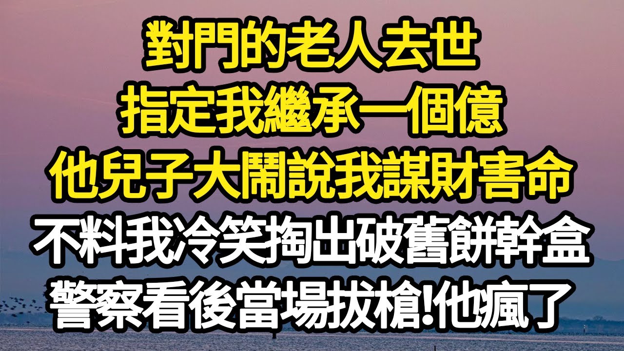 對門的老人去世，指定我繼承一個億，他兒子大鬧說我謀財害命，不料我冷笑掏出破舊餅幹盒，警察看後當場拔槍！他瘋了#故事#悬疑#人性#刑事#人生故事#生活哲學#為人哲學