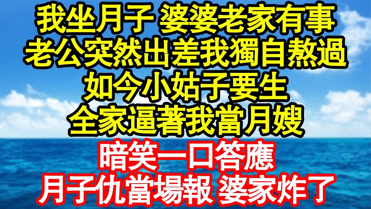 我坐月子 婆婆老家有事，老公突然出差我獨自熬過，如今小姑子要生，全家逼著我當月嫂，暗笑一口答應，月子仇當場報 婆家炸了真情故事會|老年故事|情感需求|養老|家庭正能量