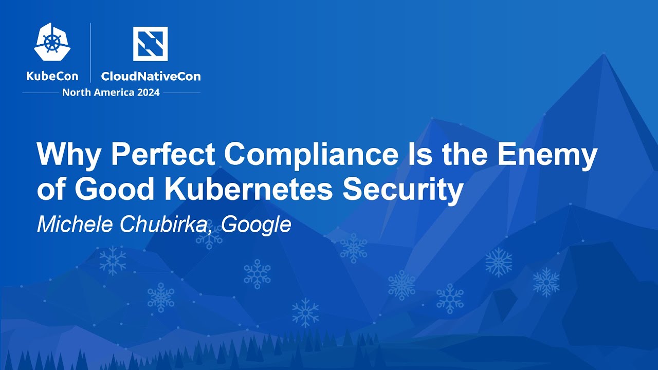 Why Perfect Compliance Is the Enemy of Good Kubernetes Security - Michele Chubirka, Google