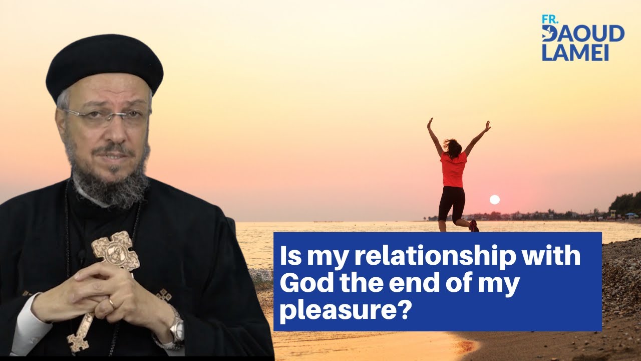 Is my relationship with God the end of my pleasure? - Fr. Daoud Lamei