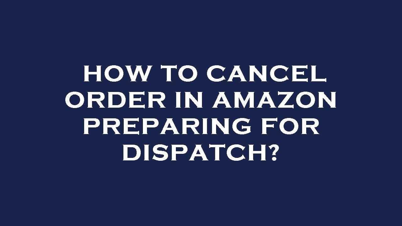 How to cancel order in amazon preparing for dispatch?