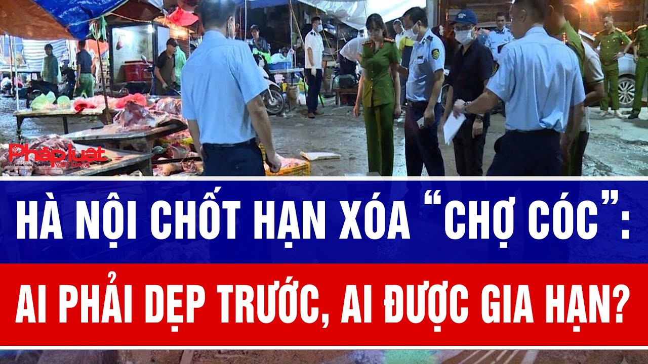 Hà Nội chốt hạn xóa “chợ cóc”: Ai phải dẹp trước, ai được gia hạn?