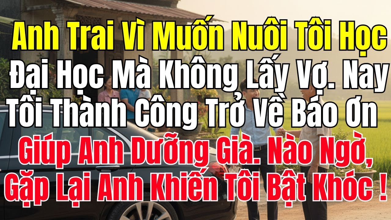 Anh Trai Vì Muốn Nuôi Tôi Học Đại Học Mà Không Lấy Vợ. Nay Tôi Thành Công Trở Về Báo Ơn Giúp Anh