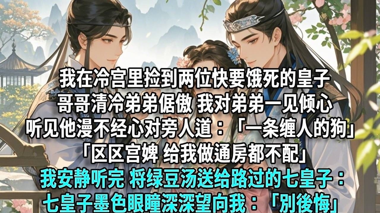 我在冷宮裡撿到兩位快要餓死的皇子，哥哥清冷，弟弟倨傲，我對弟弟一見傾心。聽見他漫不經心對旁人道：「一條纏人的狗。」「區區宮婢，給我做通房都不配。」我安靜聽完，將綠豆湯送給路過的七皇子。七皇子墨色