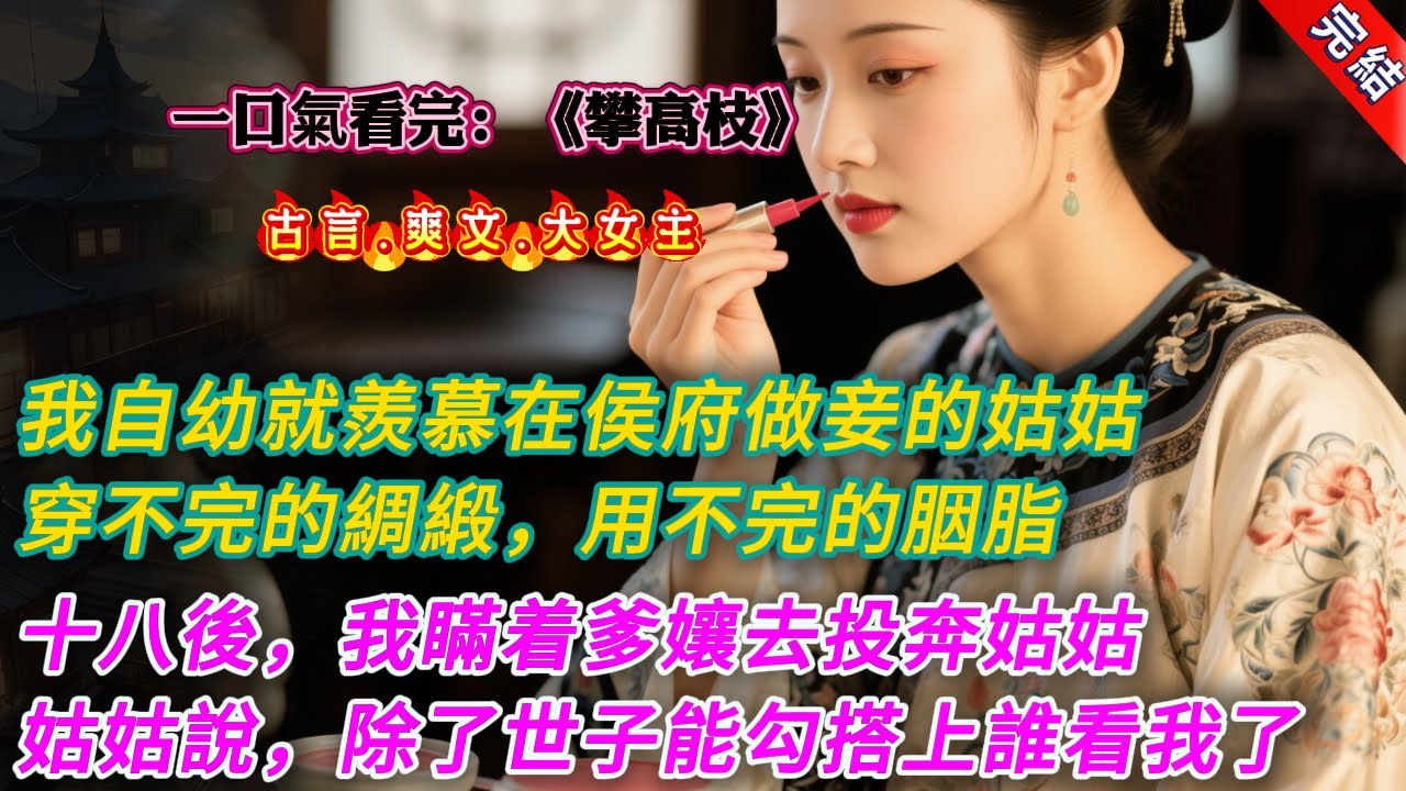 【古言.完結】《攀高枝》，我自幼就羨慕在侯府做妾的姑姑，有穿不完的綾羅綢緞，用不完的胭脂水粉。年滿十八以後，我瞞着爹孃去投奔姑姑。姑姑正在孕中，瞧着我淡淡地說道：「我也是仗着有了身孕
