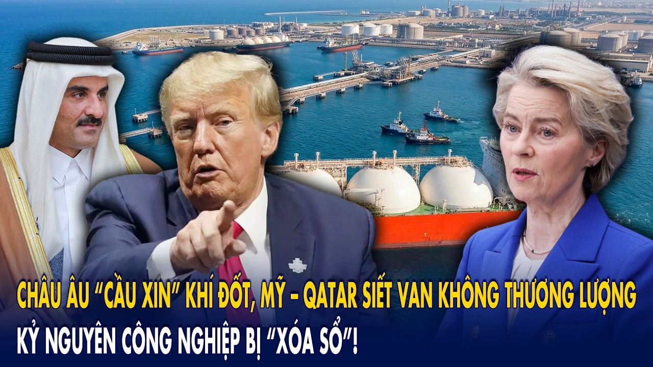 Châu Âu “cầu xin” khí đốt, Mỹ – Qatar siết van không thương lượng: Kỷ nguyên công nghiệp bị “xóa sổ”