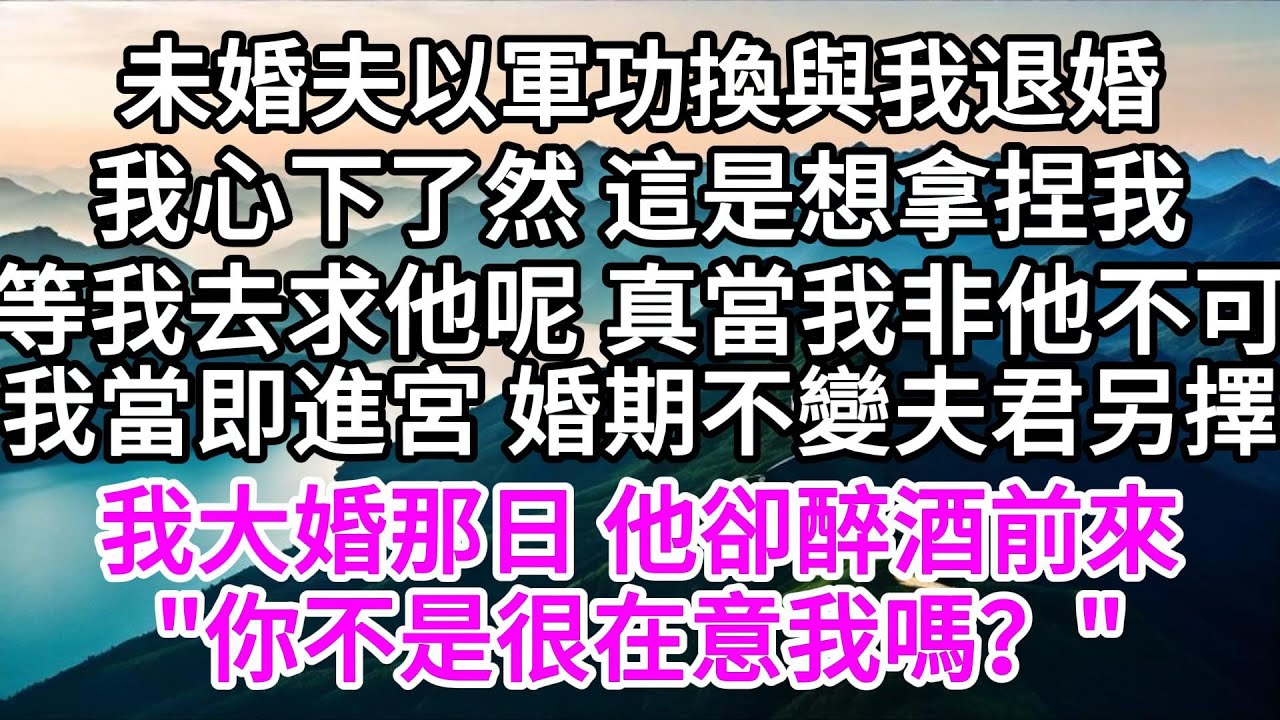 未婚夫以軍功換與我退婚，我心下了然，這是想拿捏我，等我去求他呢，真當我非他不可，我當即進宮，婚期不變夫君另擇，我大婚那日，他卻醉酒前來，