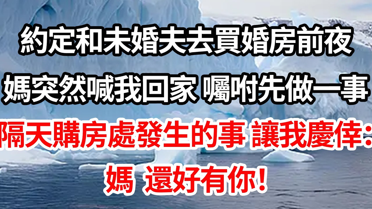 約定和未婚夫去買婚房前夜，媽突然喊我回家 囑咐我先做一事，隔天購房處發生的事情，讓我慶倖不已：媽 還好有你！【倫理】【都市】