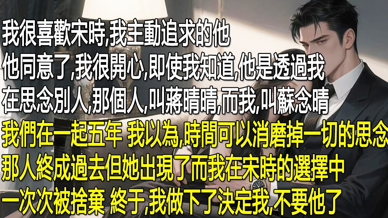 我叫蘇念晴，主動追了宋時五年，明知他因我的名字念著蔣晴晴，仍奢望時間能沖淡一切。可蔣晴晴出現後，我在他的選擇裡次次被捨棄。這場一廂情願的愛，終於，我做下了決定 我，不要他了。