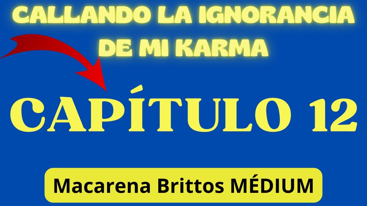 CAP 12 Callando la ignorancia de mi karma MACARENA BRITTOS M&Eacute;DIUM